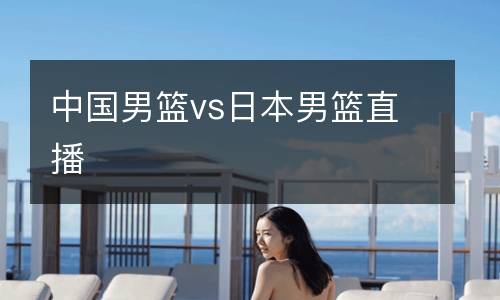 中国男篮vs日本男篮直播